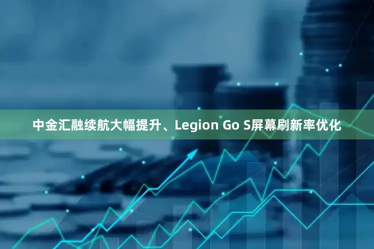 中金汇融续航大幅提升、Legion Go S屏幕刷新率优化
