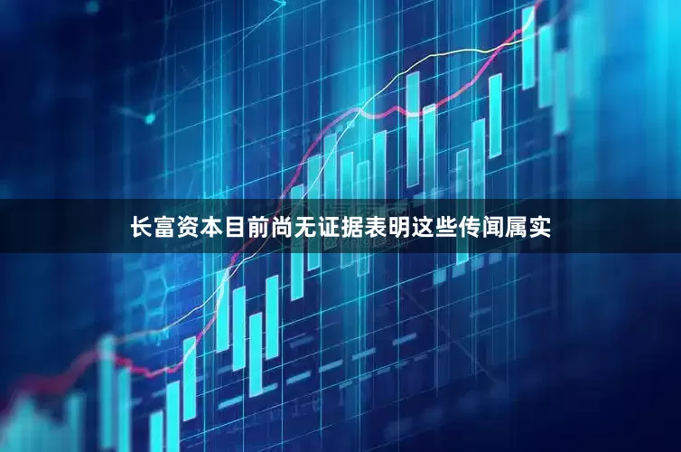 长富资本目前尚无证据表明这些传闻属实