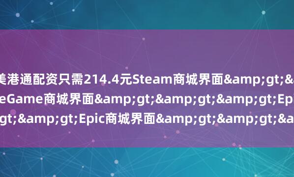 美港通配资只需214.4元Steam商城界面&gt;&gt;&gt;WeGame商城界面&gt;&gt;&gt;Epic商城界面&gt;&gt;&gt;