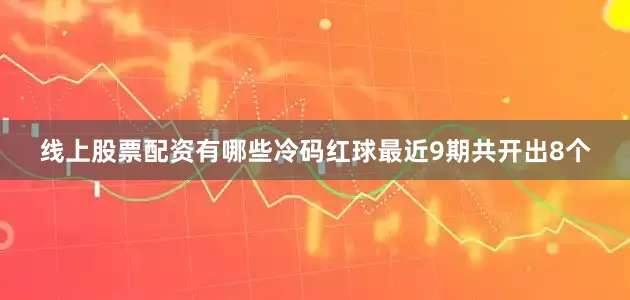 线上股票配资有哪些冷码红球最近9期共开出8个