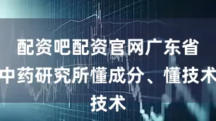 配资吧配资官网广东省中药研究所懂成分、懂技术