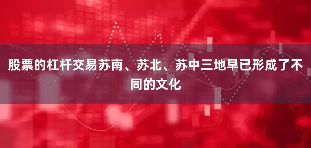 股票的杠杆交易苏南、苏北、苏中三地早已形成了不同的文化