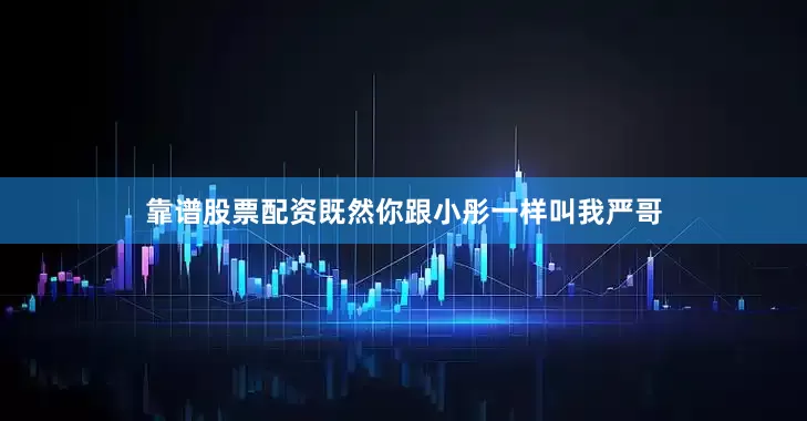 靠谱股票配资既然你跟小彤一样叫我严哥