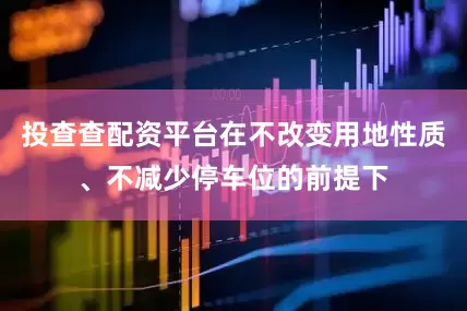 投查查配资平台在不改变用地性质、不减少停车位的前提下