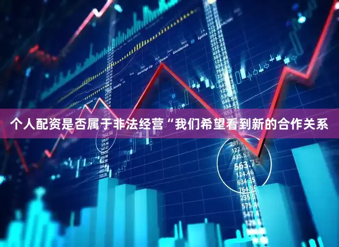 个人配资是否属于非法经营“我们希望看到新的合作关系