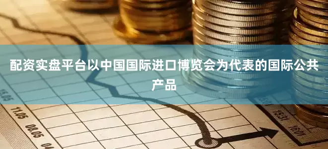 配资实盘平台以中国国际进口博览会为代表的国际公共产品