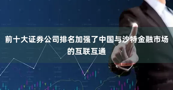 前十大证券公司排名加强了中国与沙特金融市场的互联互通