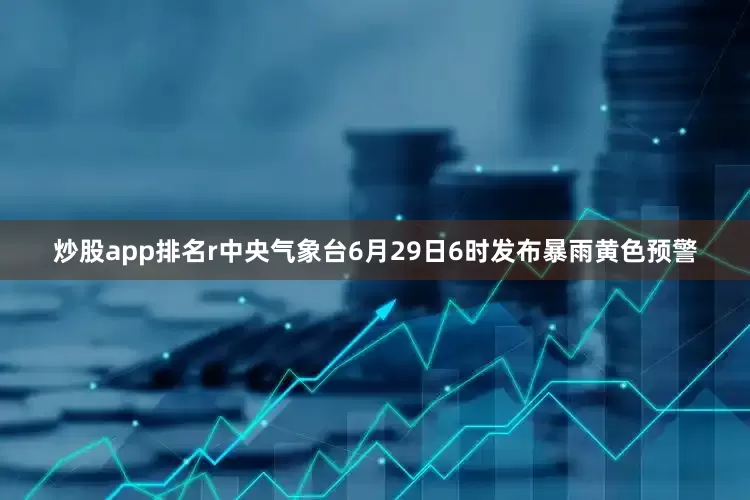 炒股app排名r中央气象台6月29日6时发布暴雨黄色预警