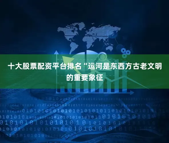 十大股票配资平台排名“运河是东西方古老文明的重要象征