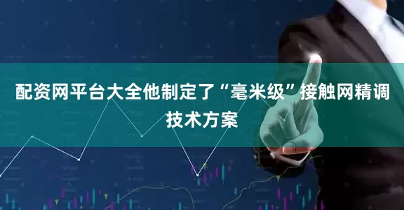 配资网平台大全他制定了“毫米级”接触网精调技术方案