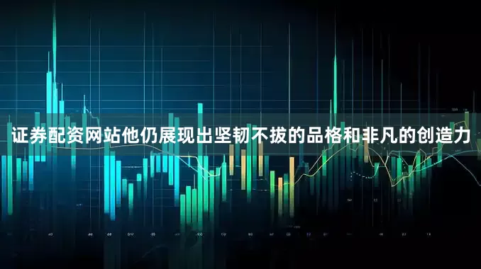 证券配资网站他仍展现出坚韧不拔的品格和非凡的创造力