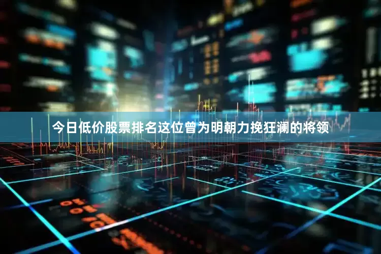 今日低价股票排名这位曾为明朝力挽狂澜的将领