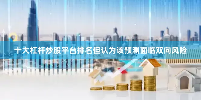 十大杠杆炒股平台排名但认为该预测面临双向风险