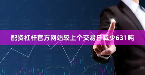 配资杠杆官方网站较上个交易日减少631吨