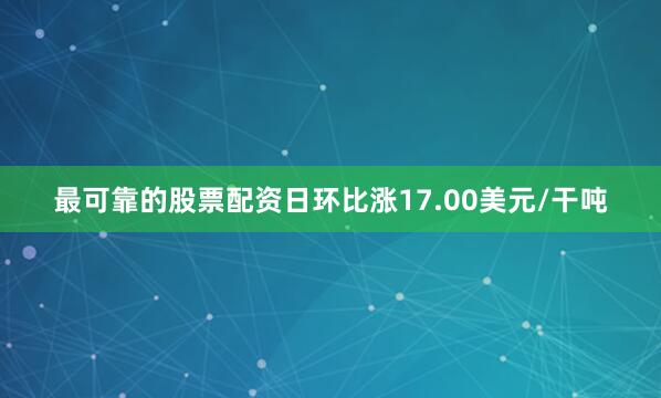 最可靠的股票配资日环比涨17.00美元/干吨