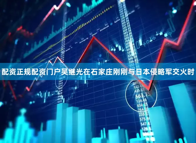 配资正规配资门户吴继光在石家庄刚刚与日本侵略军交火时