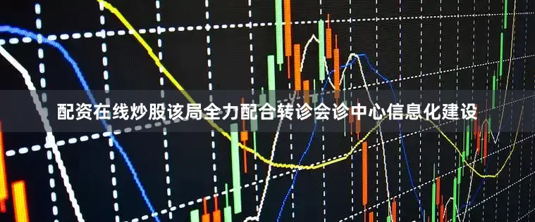 配资在线炒股该局全力配合转诊会诊中心信息化建设