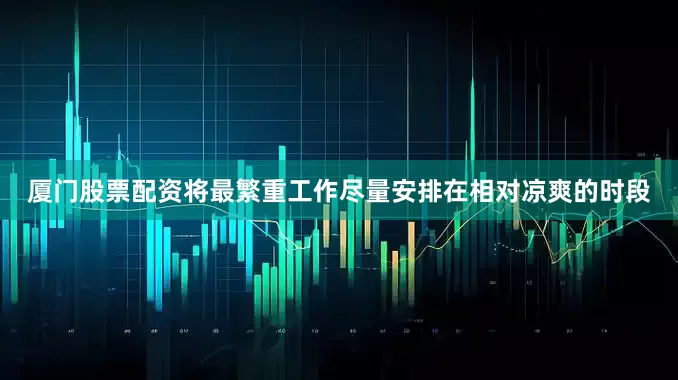 厦门股票配资将最繁重工作尽量安排在相对凉爽的时段