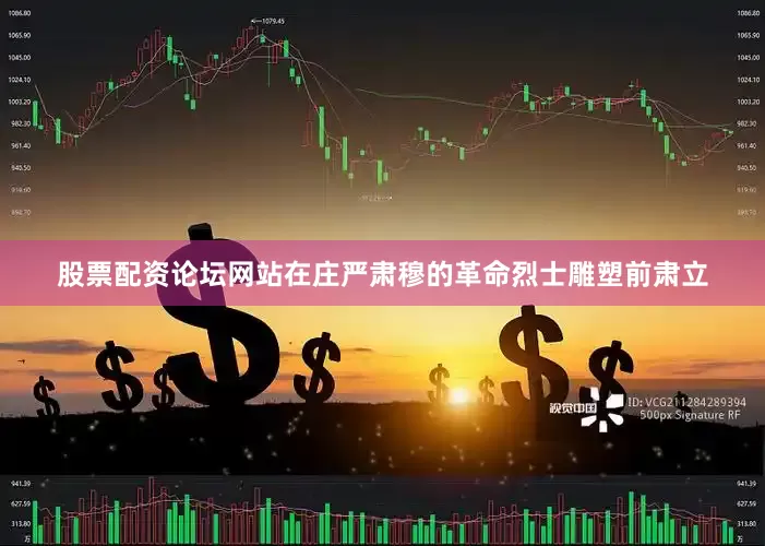 股票配资论坛网站在庄严肃穆的革命烈士雕塑前肃立