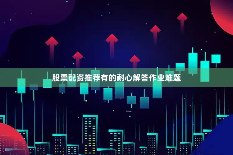 股票配资推荐有的耐心解答作业难题