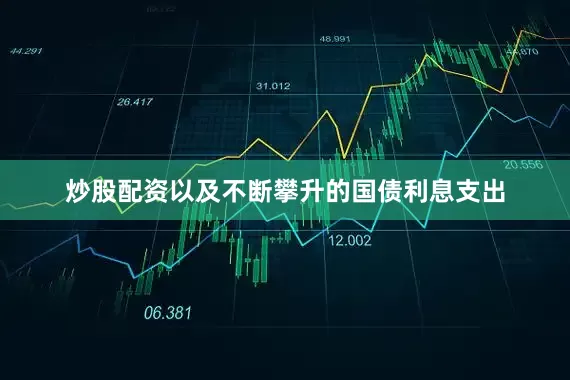 炒股配资以及不断攀升的国债利息支出