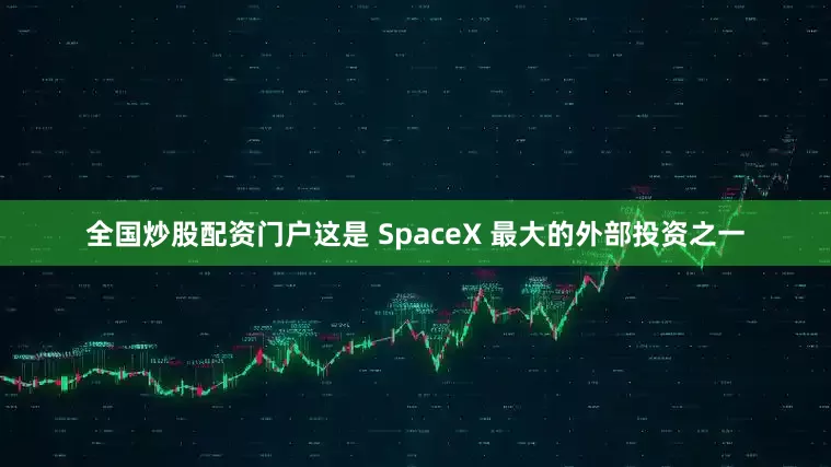 全国炒股配资门户这是 SpaceX 最大的外部投资之一