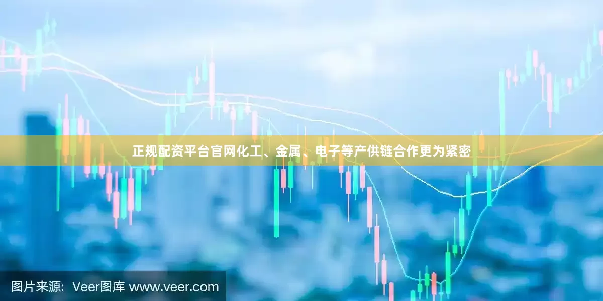 正规配资平台官网化工、金属、电子等产供链合作更为紧密