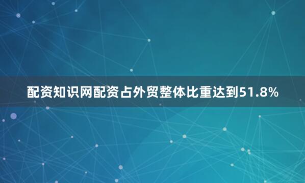 配资知识网配资占外贸整体比重达到51.8%