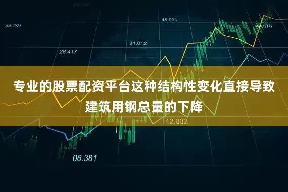 专业的股票配资平台这种结构性变化直接导致建筑用钢总量的下降