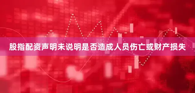 股指配资声明未说明是否造成人员伤亡或财产损失