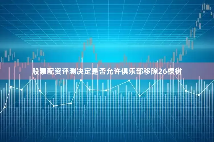 股票配资评测决定是否允许俱乐部移除26棵树