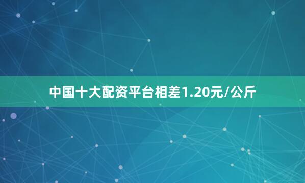 中国十大配资平台相差1.20元/公斤