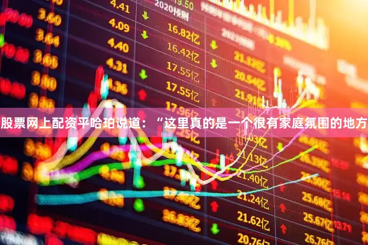 股票网上配资平哈珀说道：“这里真的是一个很有家庭氛围的地方