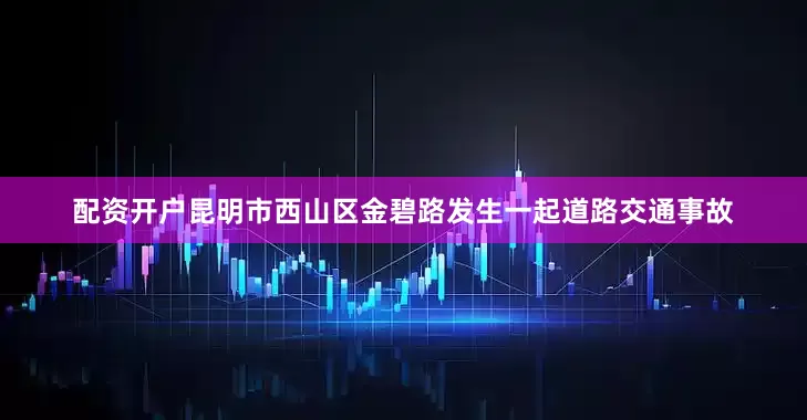 配资开户昆明市西山区金碧路发生一起道路交通事故