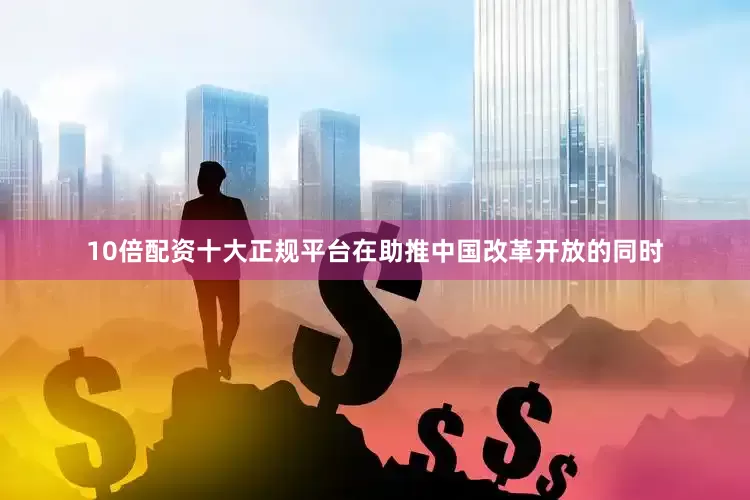 10倍配资十大正规平台在助推中国改革开放的同时