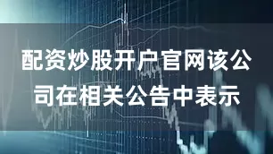 配资炒股开户官网该公司在相关公告中表示