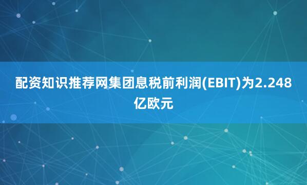 配资知识推荐网集团息税前利润(EBIT)为2.248亿欧元