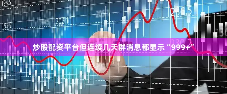 炒股配资平台但连续几天群消息都显示“999+”