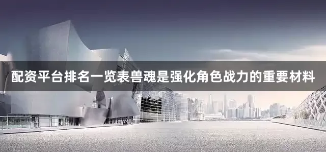 配资平台排名一览表兽魂是强化角色战力的重要材料
