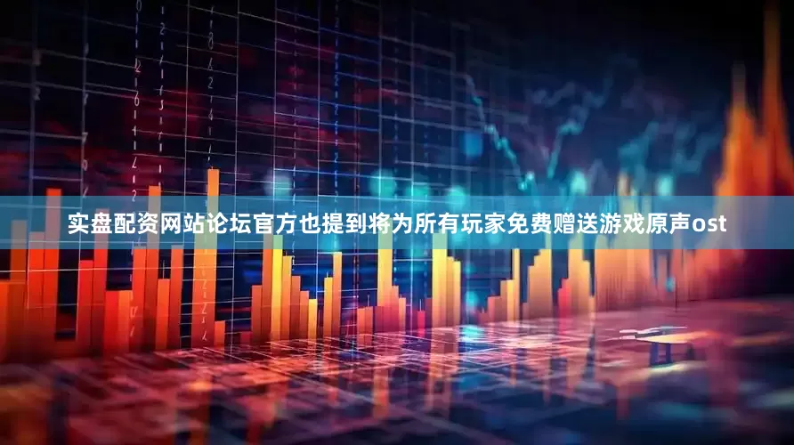 实盘配资网站论坛官方也提到将为所有玩家免费赠送游戏原声ost