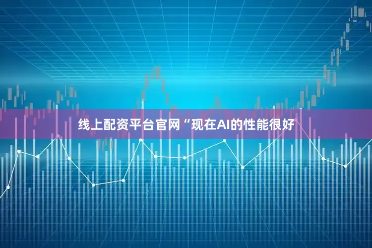 线上配资平台官网　　“现在AI的性能很好