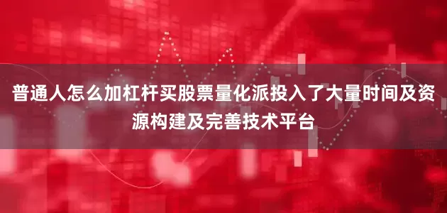 普通人怎么加杠杆买股票量化派投入了大量时间及资源构建及完善技术平台