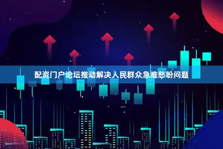 配资门户论坛推动解决人民群众急难愁盼问题