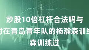炒股10倍杠杆合法吗与当时在青岛青年队的杨瀚森训练过