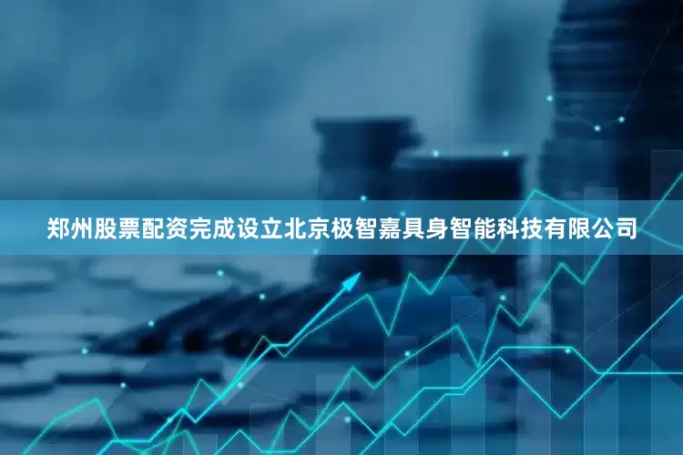 郑州股票配资完成设立北京极智嘉具身智能科技有限公司