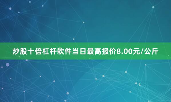 炒股十倍杠杆软件当日最高报价8.00元/公斤