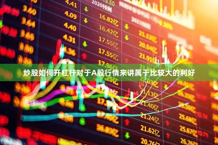 炒股如何开杠杆对于A股行情来讲属于比较大的利好