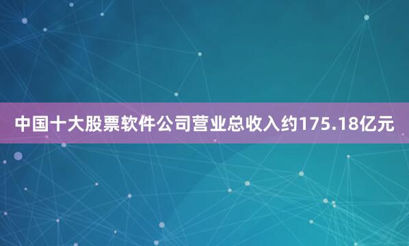 中国十大股票软件公司营业总收入约175.18亿元