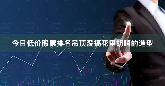 今日低价股票排名吊顶没搞花里胡哨的造型
