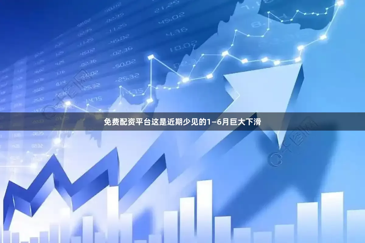 免费配资平台这是近期少见的1—6月巨大下滑